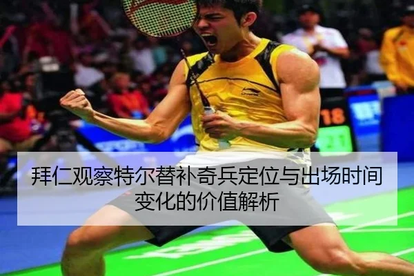 拜仁观察特尔替补奇兵定位与出场时间变化的价值解析