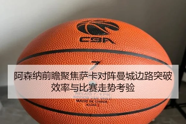 阿森纳前瞻聚焦萨卡对阵曼城边路突破效率与比赛走势考验