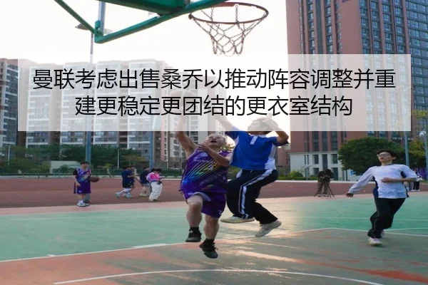 曼联考虑出售桑乔以推动阵容调整并重建更稳定更团结的更衣室结构