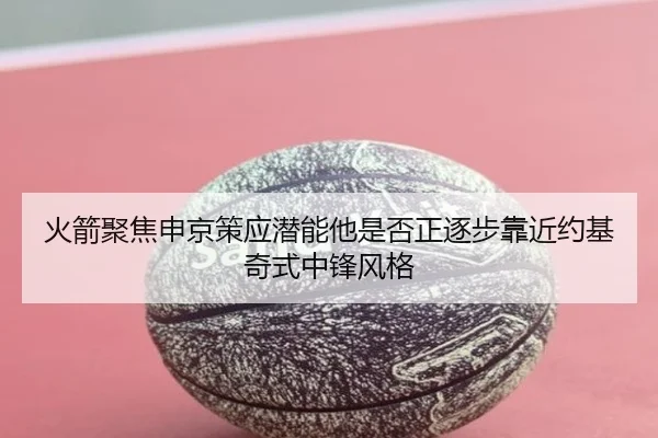 火箭聚焦申京策应潜能他是否正逐步靠近约基奇式中锋风格