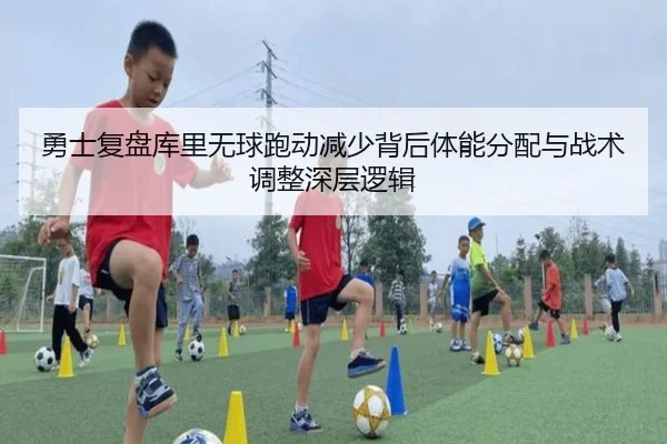 勇士复盘库里无球跑动减少背后体能分配与战术调整深层逻辑 - kaiyun
